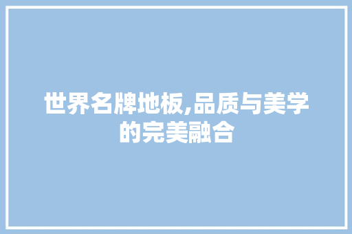 世界名牌地板,品质与美学的完美融合
