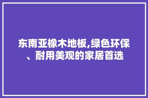 东南亚橡木地板,绿色环保、耐用美观的家居首选