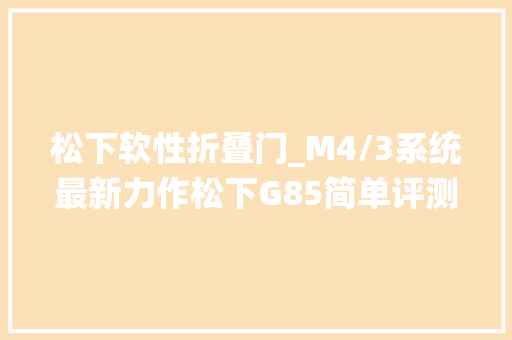 松下软性折叠门_M4/3系统最新力作松下G85简单评测试用