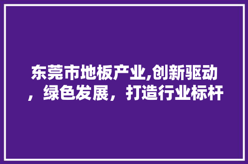 东莞市地板产业,创新驱动，绿色发展，打造行业标杆