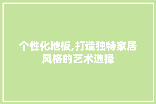 个性化地板,打造独特家居风格的艺术选择