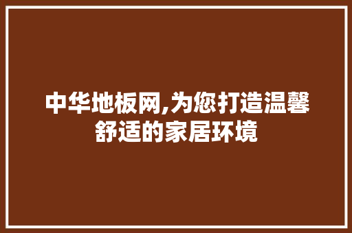 中华地板网,为您打造温馨舒适的家居环境