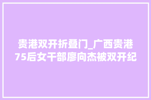 贵港双开折叠门_广西贵港75后女干部廖向杰被双开纪委批其官迷心窍