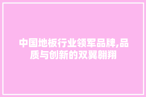 中国地板行业领军品牌,品质与创新的双翼翱翔