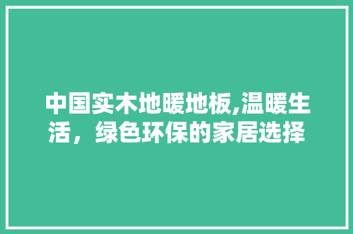 中国实木地暖地板,温暖生活，绿色环保的家居选择