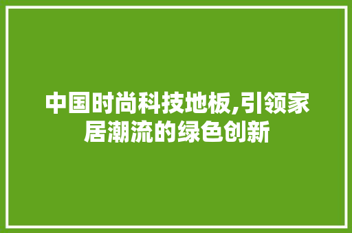 中国时尚科技地板,引领家居潮流的绿色创新
