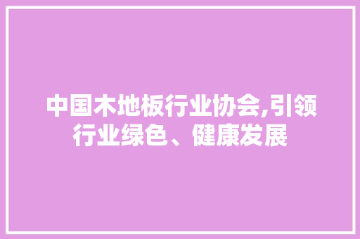 中国木地板行业协会,引领行业绿色、健康发展