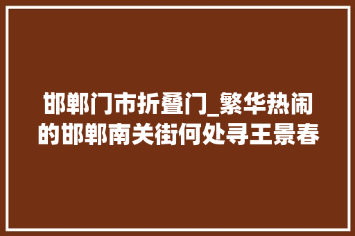 邯郸门市折叠门_繁华热闹的邯郸南关街何处寻王景春