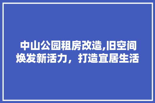 中山公园租房改造,旧空间焕发新活力，打造宜居生活典范