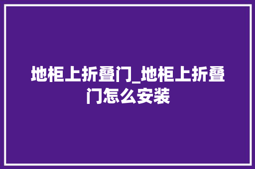 地柜上折叠门_地柜上折叠门怎么安装