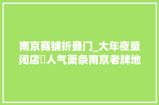 南京商铺折叠门_大年夜量闭店​人气萧条南京老牌地标猛降145亿求接手…