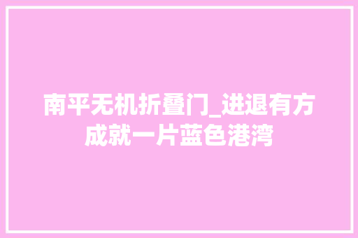 南平无机折叠门_进退有方成就一片蓝色港湾