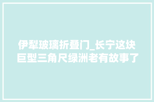 伊犁玻璃折叠门_长宁这块巨型三角尺绿洲老有故事了