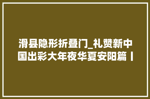滑县隐形折叠门_礼赞新中国出彩大年夜华夏安阳篇丨滑县县域经济腾飞谱写改革新篇