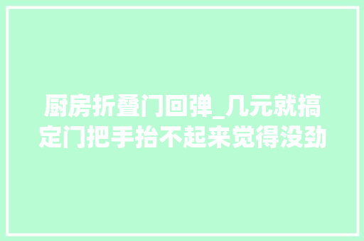 厨房折叠门回弹_几元就搞定门把手抬不起来觉得没劲先别着急换锁