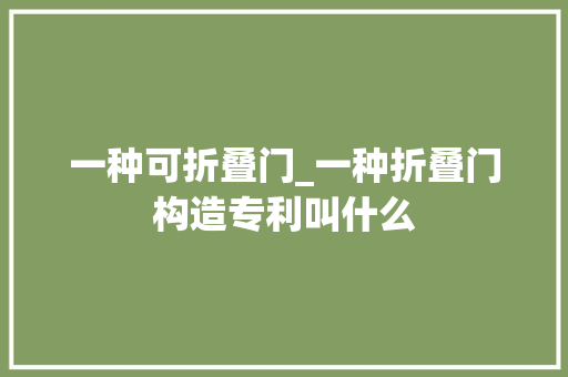 一种可折叠门_一种折叠门构造专利叫什么