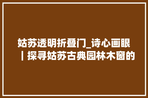 姑苏透明折叠门_诗心画眼｜探寻姑苏古典园林木窗的匠心和工艺