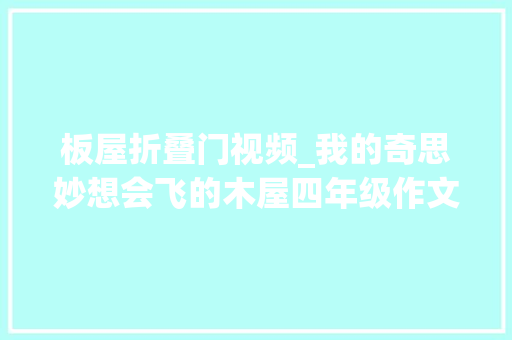 板屋折叠门视频_我的奇思妙想会飞的木屋四年级作文精选56篇