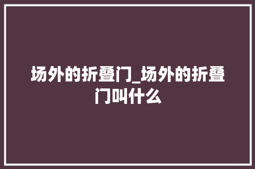 场外的折叠门_场外的折叠门叫什么