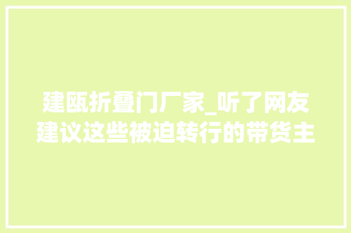 建瓯折叠门厂家_听了网友建议这些被迫转行的带货主播火了
