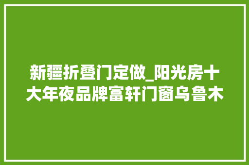 新疆折叠门定做_阳光房十大年夜品牌富轩门窗乌鲁木齐专卖店深受广大用户的喜好