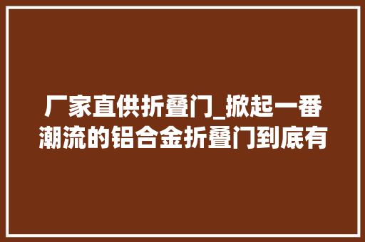厂家直供折叠门_掀起一番潮流的铝合金折叠门到底有哪些值得购买的优势