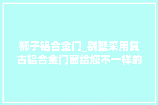 狮子铝合金门_别墅采用复古铝合金门窗给您不一样的美感