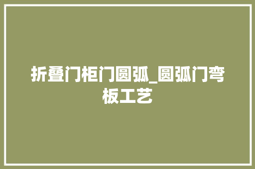 折叠门柜门圆弧_圆弧门弯板工艺