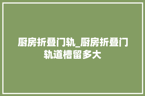 厨房折叠门轨_厨房折叠门轨道槽留多大