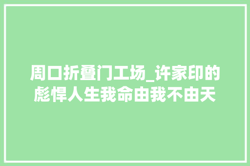 周口折叠门工场_许家印的彪悍人生我命由我不由天