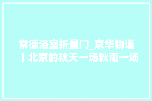 常德浴室折叠门_京华物语丨北京的秋天一场秋雨一场寒十场秋雨要穿棉