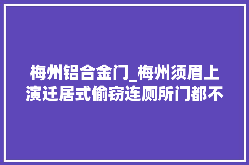 梅州铝合金门_梅州须眉上演迁居式偷窃连厕所门都不放过