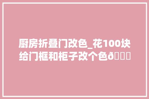 厨房折叠门改色_花100块给门框和柜子改个色😄就我们家这个情况假如请