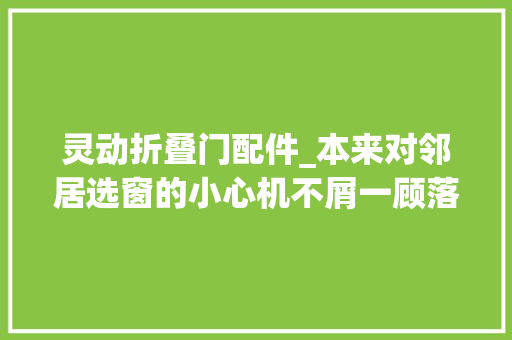 灵动折叠门配件_本来对邻居选窗的小心机不屑一顾落成后我悟了
