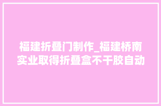 福建折叠门制作_福建桥南实业取得折叠盒不干胶自动贴标装配专利提高了贴标效率