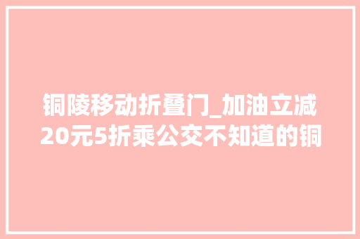 铜陵移动折叠门_加油立减20元5折乘公交不知道的铜陵人亏大年夜了速看