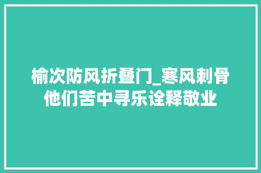 榆次防风折叠门_寒风刺骨他们苦中寻乐诠释敬业