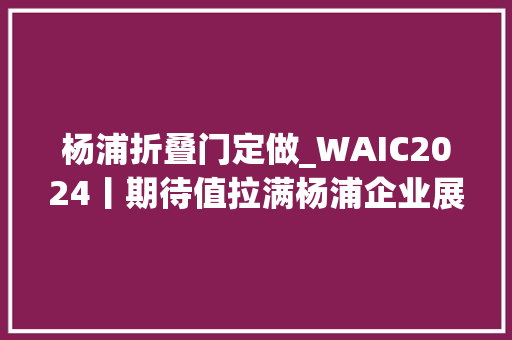 杨浦折叠门定做_WAIC2024丨期待值拉满杨浦企业展品亮相硬核看展指南来了