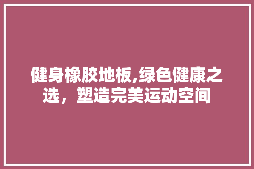 健身橡胶地板,绿色健康之选，塑造完美运动空间