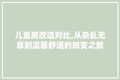 儿童房改造对比,从杂乱无章到温馨舒适的蜕变之旅
