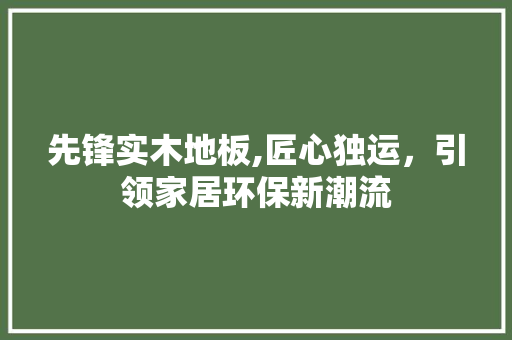 先锋实木地板,匠心独运，引领家居环保新潮流