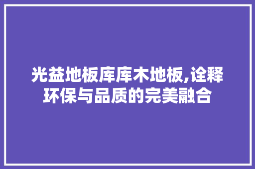 光益地板库库木地板,诠释环保与品质的完美融合
