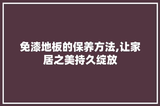 免漆地板的保养方法,让家居之美持久绽放