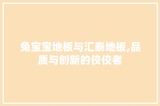 兔宝宝地板与汇泰地板,品质与创新的佼佼者