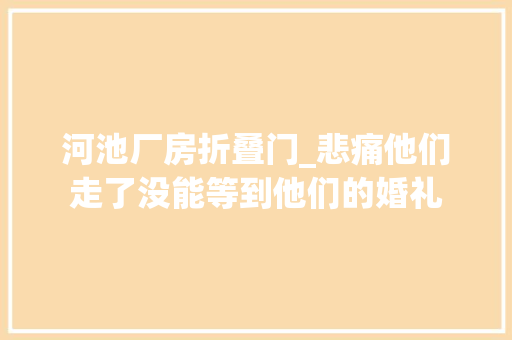河池厂房折叠门_悲痛他们走了没能等到他们的婚礼