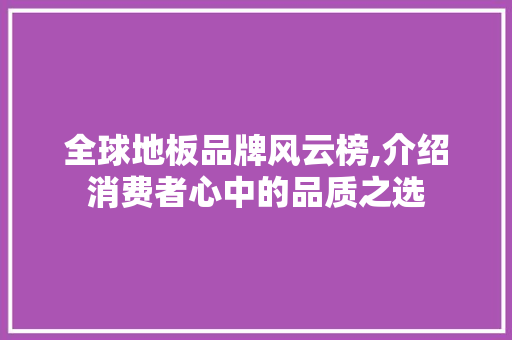 全球地板品牌风云榜,介绍消费者心中的品质之选