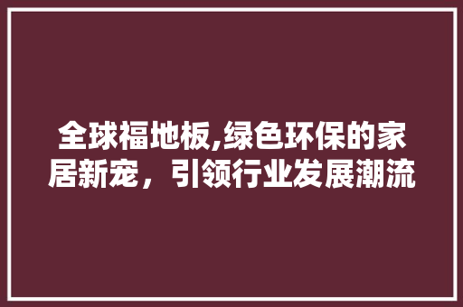 全球福地板,绿色环保的家居新宠，引领行业发展潮流