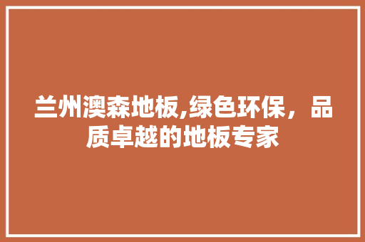 兰州澳森地板,绿色环保，品质卓越的地板专家