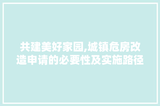 共建美好家园,城镇危房改造申请的必要性及实施路径