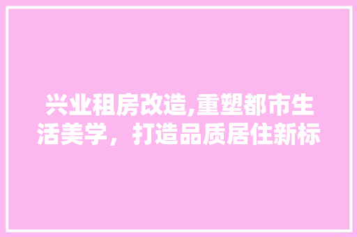 兴业租房改造,重塑都市生活美学，打造品质居住新标杆